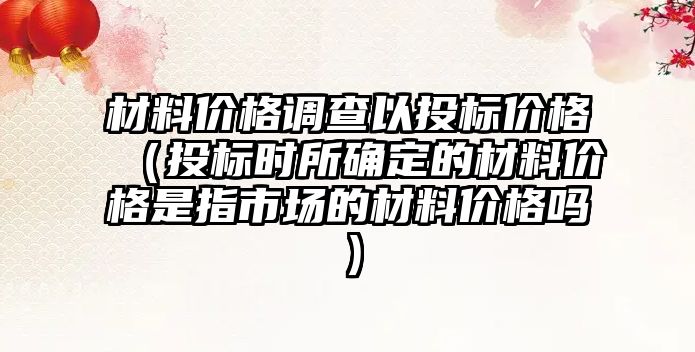 材料價(jià)格調(diào)查以投標(biāo)價(jià)格（投標(biāo)時(shí)所確定的材料價(jià)格是指市場(chǎng)的材料價(jià)格嗎）