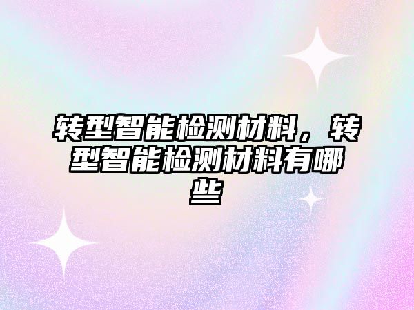 轉(zhuǎn)型智能檢測材料，轉(zhuǎn)型智能檢測材料有哪些