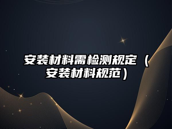 安裝材料需檢測規(guī)定（安裝材料規(guī)范）