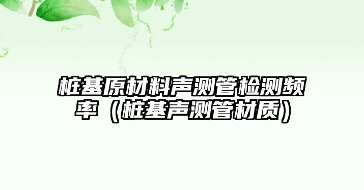 樁基原材料聲測(cè)管檢測(cè)頻率（樁基聲測(cè)管材質(zhì)）
