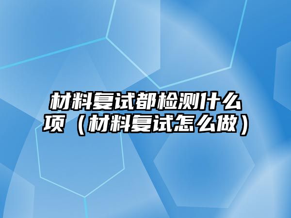 材料復(fù)試都檢測(cè)什么項(xiàng)（材料復(fù)試怎么做）