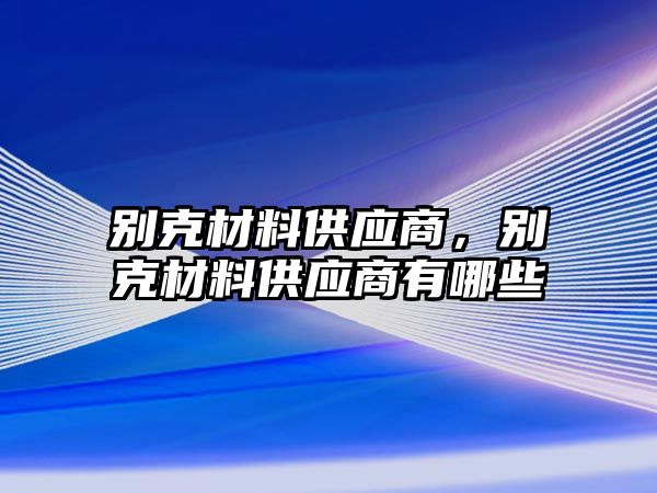 別克材料供應(yīng)商，別克材料供應(yīng)商有哪些