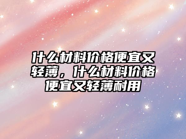 什么材料價(jià)格便宜又輕薄，什么材料價(jià)格便宜又輕薄耐用