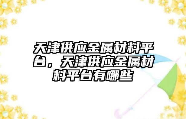 天津供應(yīng)金屬材料平臺，天津供應(yīng)金屬材料平臺有哪些