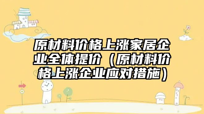 原材料價格上漲家居企業(yè)全體提價（原材料價格上漲企業(yè)應(yīng)對措施）