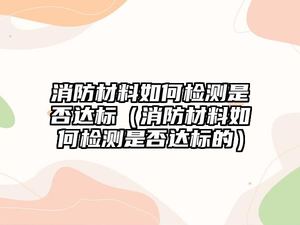 消防材料如何檢測是否達(dá)標(biāo)（消防材料如何檢測是否達(dá)標(biāo)的）