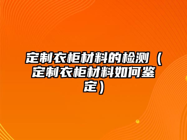 定制衣柜材料的檢測(cè)（定制衣柜材料如何鑒定）