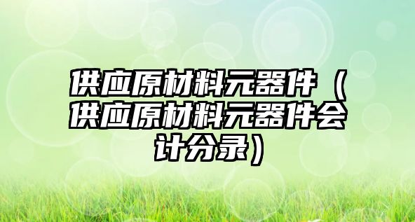供應(yīng)原材料元器件（供應(yīng)原材料元器件會(huì)計(jì)分錄）