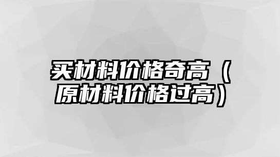 買材料價(jià)格奇高（原材料價(jià)格過(guò)高）
