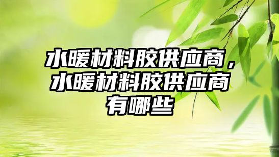水暖材料膠供應(yīng)商，水暖材料膠供應(yīng)商有哪些