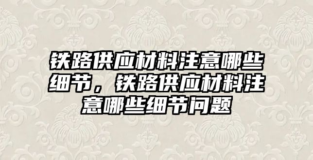 鐵路供應(yīng)材料注意哪些細節(jié)，鐵路供應(yīng)材料注意哪些細節(jié)問題