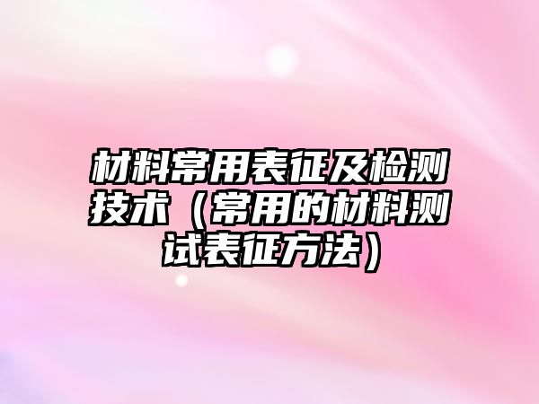 材料常用表征及檢測(cè)技術(shù)（常用的材料測(cè)試表征方法）