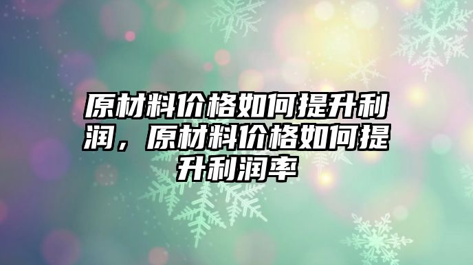 原材料價格如何提升利潤，原材料價格如何提升利潤率
