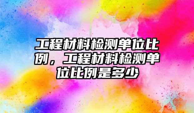 工程材料檢測(cè)單位比例，工程材料檢測(cè)單位比例是多少