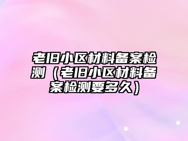 老舊小區(qū)材料備案檢測（老舊小區(qū)材料備案檢測要多久）
