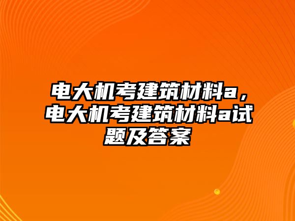 電大機(jī)考建筑材料a，電大機(jī)考建筑材料a試題及答案