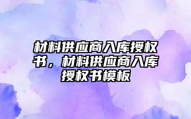 材料供應(yīng)商入庫授權(quán)書，材料供應(yīng)商入庫授權(quán)書模板