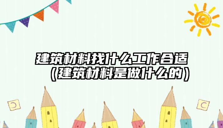 建筑材料找什么工作合適（建筑材料是做什么的）