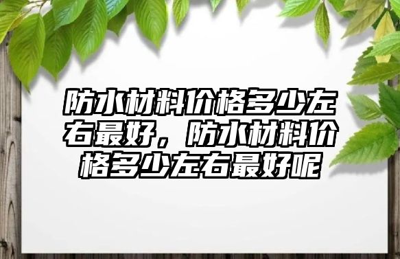 防水材料價(jià)格多少左右最好，防水材料價(jià)格多少左右最好呢