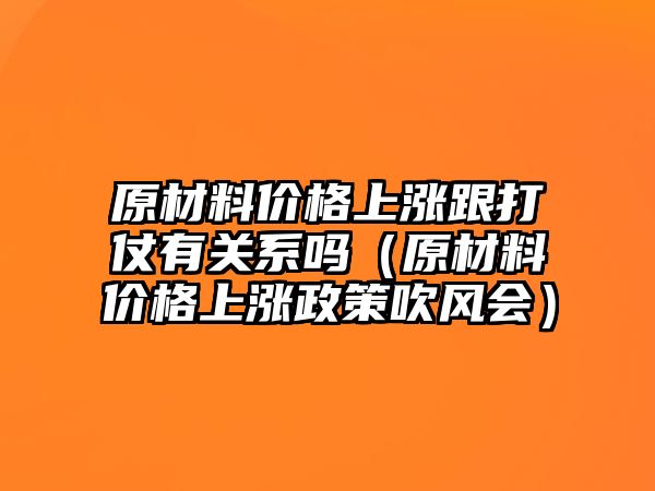 原材料價(jià)格上漲跟打仗有關(guān)系嗎（原材料價(jià)格上漲政策吹風(fēng)會(huì)）