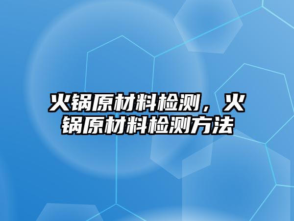 火鍋原材料檢測(cè)，火鍋原材料檢測(cè)方法