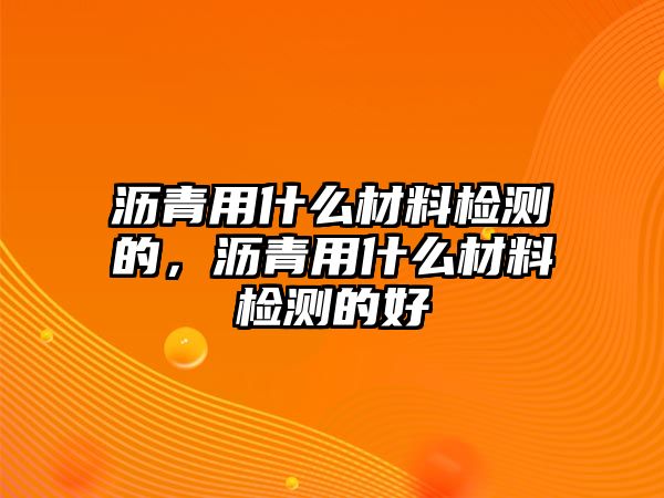 瀝青用什么材料檢測的，瀝青用什么材料檢測的好