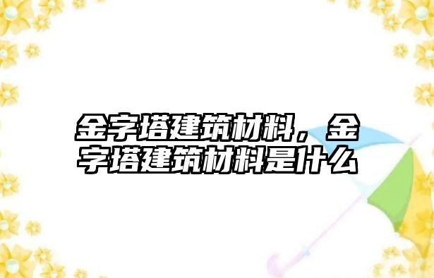 金字塔建筑材料，金字塔建筑材料是什么