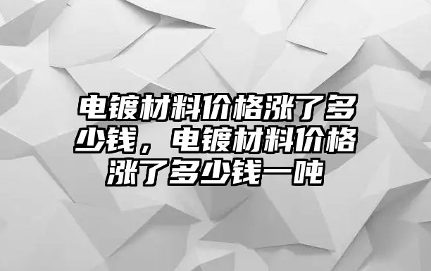 電鍍材料價(jià)格漲了多少錢，電鍍材料價(jià)格漲了多少錢一噸
