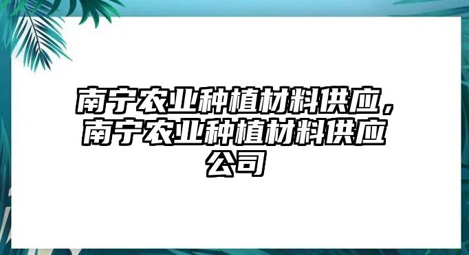 南寧農(nóng)業(yè)種植材料供應(yīng)，南寧農(nóng)業(yè)種植材料供應(yīng)公司