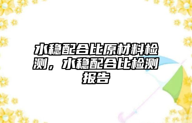 水穩(wěn)配合比原材料檢測，水穩(wěn)配合比檢測報告