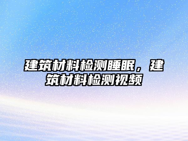 建筑材料檢測睡眠，建筑材料檢測視頻