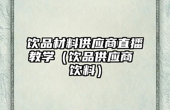 飲品材料供應(yīng)商直播教學(xué)（飲品供應(yīng)商 飲料）