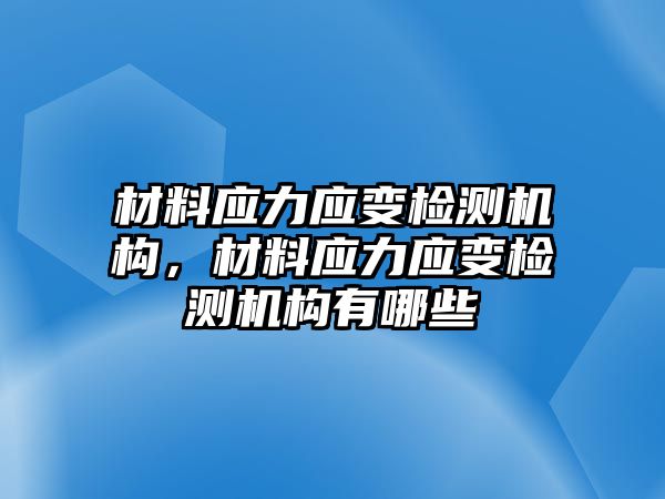 材料應(yīng)力應(yīng)變檢測機構(gòu)，材料應(yīng)力應(yīng)變檢測機構(gòu)有哪些