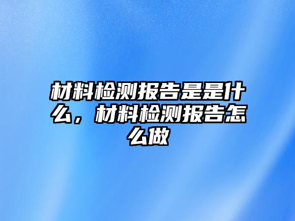 材料檢測報告是是什么，材料檢測報告怎么做