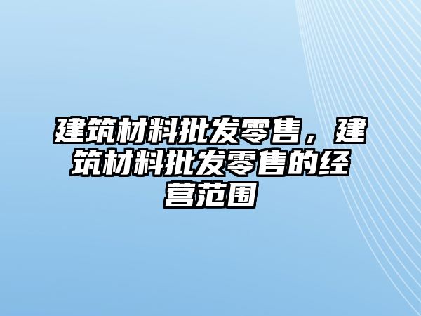建筑材料批發(fā)零售，建筑材料批發(fā)零售的經(jīng)營范圍