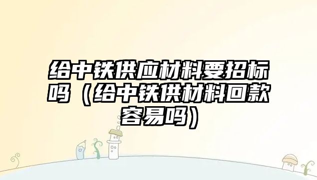 給中鐵供應材料要招標嗎（給中鐵供材料回款容易嗎）