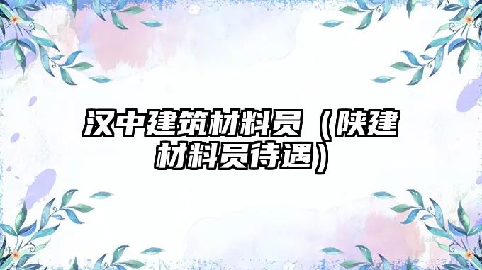 漢中建筑材料員（陜建材料員待遇）