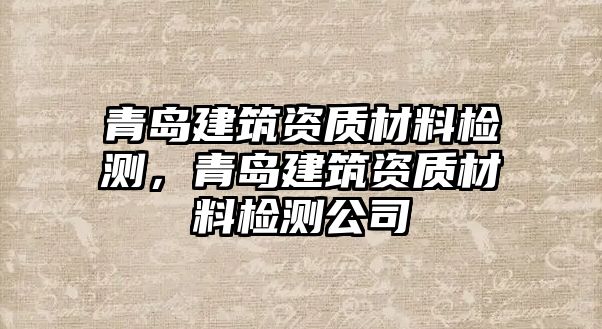 青島建筑資質(zhì)材料檢測(cè)，青島建筑資質(zhì)材料檢測(cè)公司