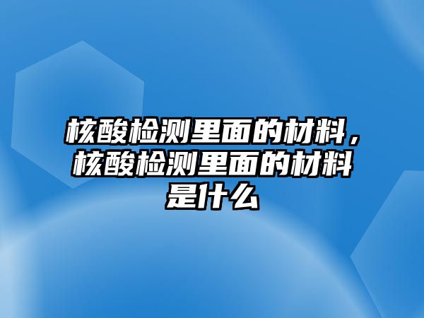 核酸檢測(cè)里面的材料，核酸檢測(cè)里面的材料是什么