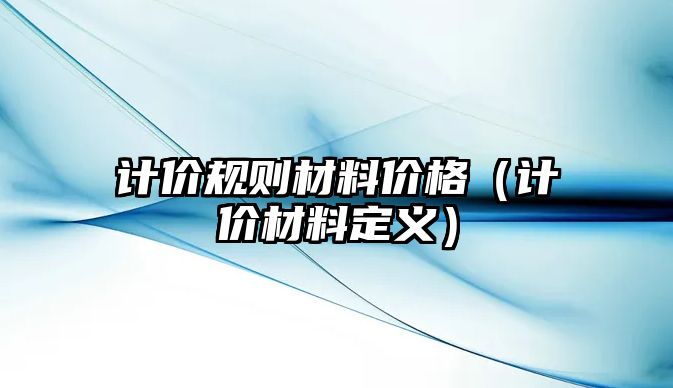 計(jì)價(jià)規(guī)則材料價(jià)格（計(jì)價(jià)材料定義）