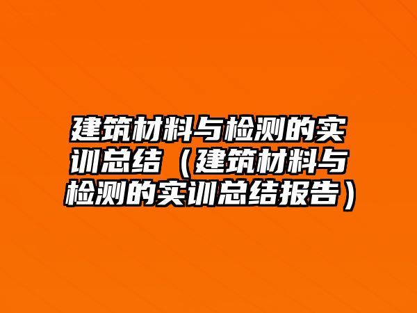建筑材料與檢測的實訓總結（建筑材料與檢測的實訓總結報告）