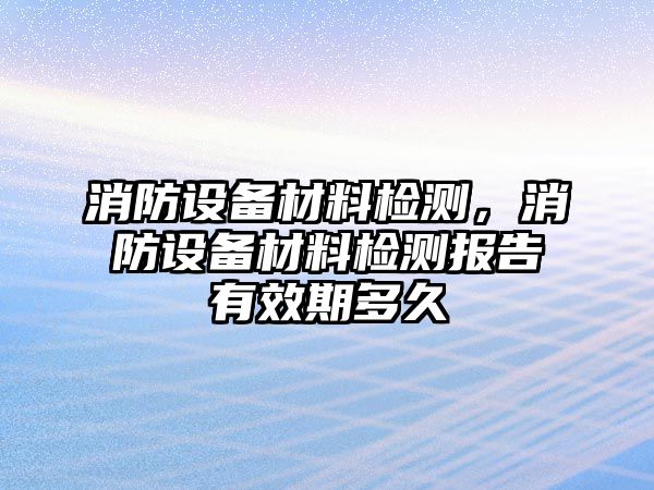 消防設備材料檢測，消防設備材料檢測報告有效期多久