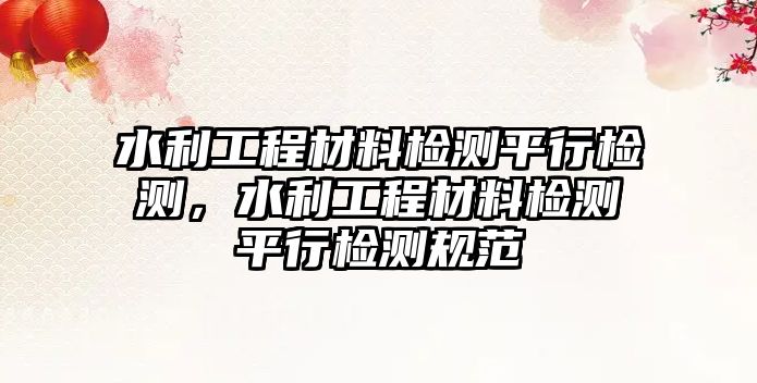 水利工程材料檢測平行檢測，水利工程材料檢測平行檢測規(guī)范