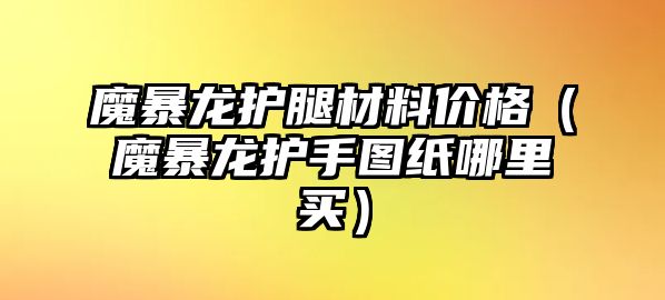 魔暴龍護(hù)腿材料價(jià)格（魔暴龍護(hù)手圖紙哪里買）