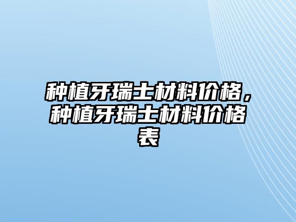 種植牙瑞士材料價(jià)格，種植牙瑞士材料價(jià)格表