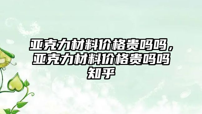 亞克力材料價格貴嗎嗎，亞克力材料價格貴嗎嗎知乎