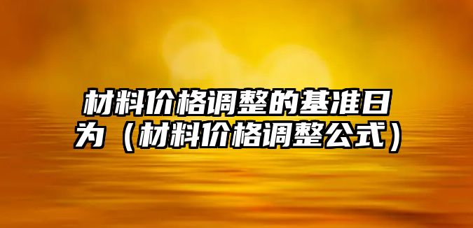 材料價格調(diào)整的基準日為（材料價格調(diào)整公式）