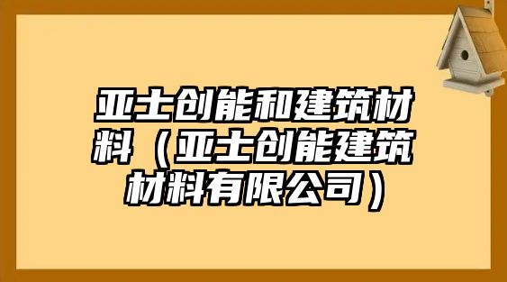亞士創(chuàng)能和建筑材料（亞士創(chuàng)能建筑材料有限公司）