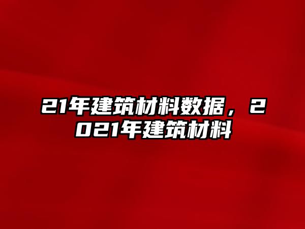 21年建筑材料數(shù)據(jù)，2021年建筑材料