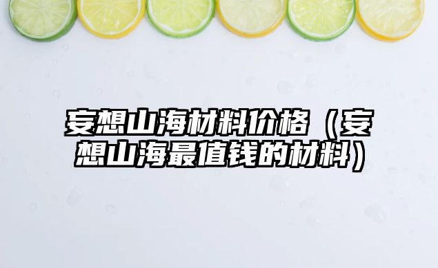 妄想山海材料價(jià)格（妄想山海最值錢的材料）